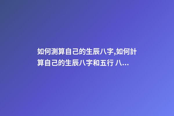如何測算自己的生辰八字,如何計算自己的生辰八字和五行 八字五行測算,測算五行八字-第1張-觀點-玄機派